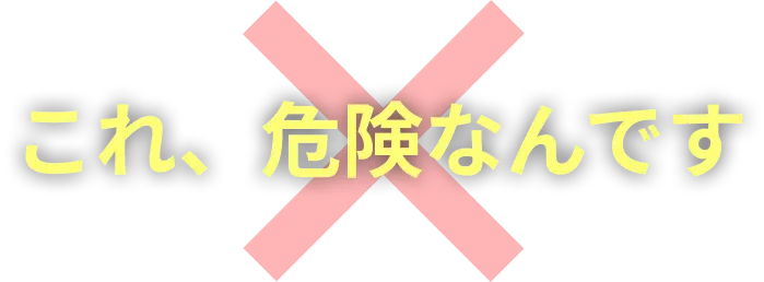 これ、危険なんです