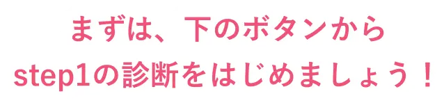まずは、下のボタンからstep1の診断をはじめましょう！
